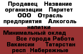 Продавец › Название организации ­ Паритет, ООО › Отрасль предприятия ­ Алкоголь, напитки › Минимальный оклад ­ 23 000 - Все города Работа » Вакансии   . Татарстан респ.,Набережные Челны г.